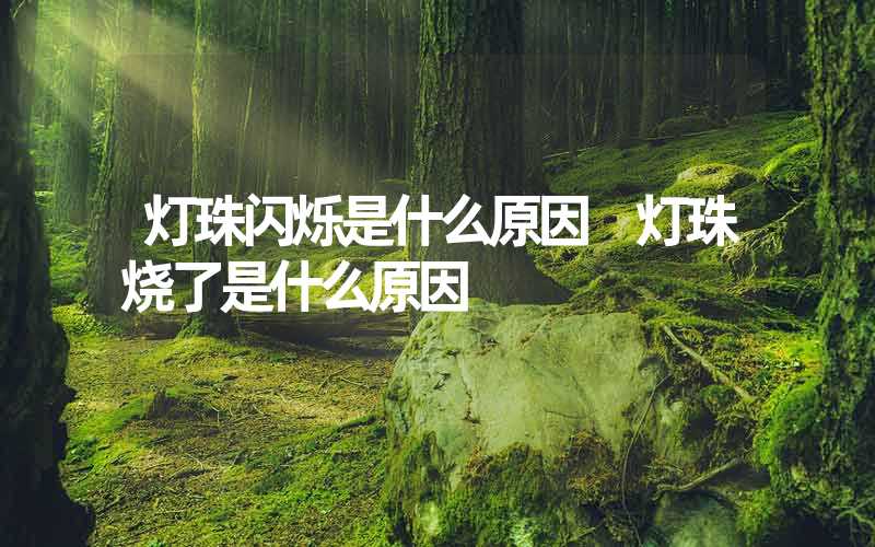灯珠闪烁是什么原因 灯珠烧了是什么原因